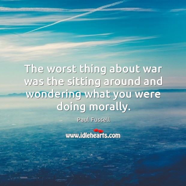 The worst thing about war was the sitting around and wondering what you were doing morally. Paul Fussell Picture Quote