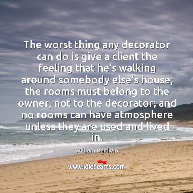 The worst thing any decorator can do is give a client the feeling that he’s walking around William Baldwin Picture Quote