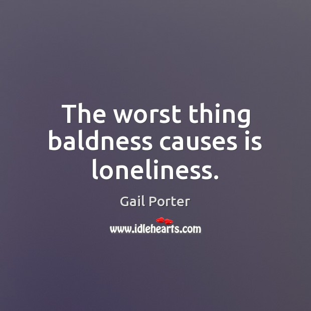 The worst thing baldness causes is loneliness. Image