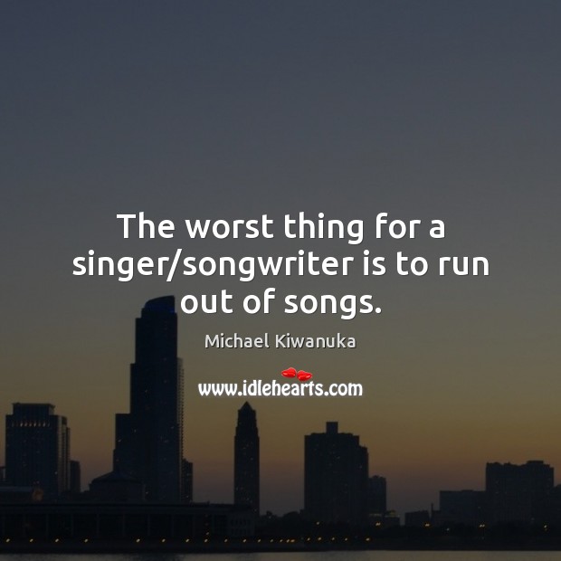 The worst thing for a singer/songwriter is to run out of songs. Michael Kiwanuka Picture Quote