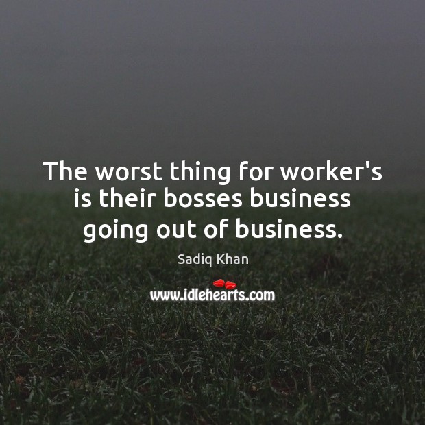 The worst thing for worker’s is their bosses business going out of business. Sadiq Khan Picture Quote