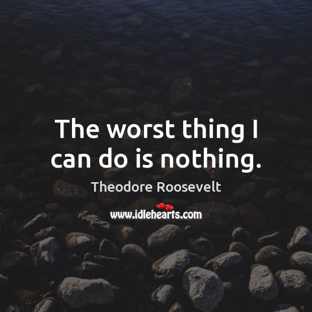 The worst thing I can do is nothing. Theodore Roosevelt Picture Quote