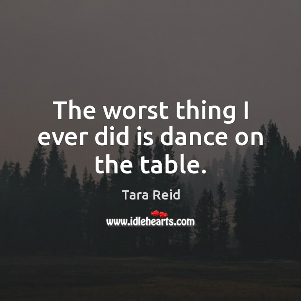The worst thing I ever did is dance on the table. Tara Reid Picture Quote