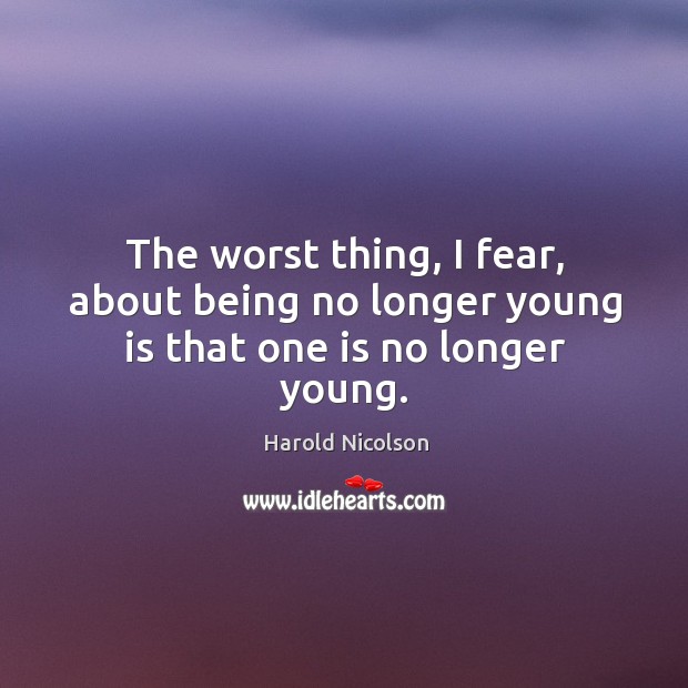 The worst thing, I fear, about being no longer young is that one is no longer young. Harold Nicolson Picture Quote