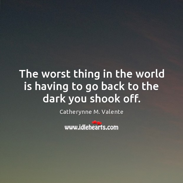 The worst thing in the world is having to go back to the dark you shook off. Catherynne M. Valente Picture Quote