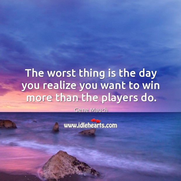 The worst thing is the day you realize you want to win more than the players do. Gene Mauch Picture Quote