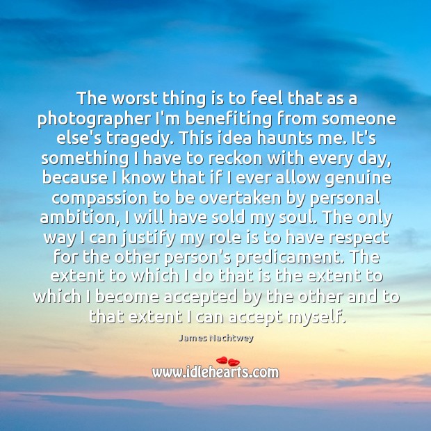 The worst thing is to feel that as a photographer I’m benefiting James Nachtwey Picture Quote
