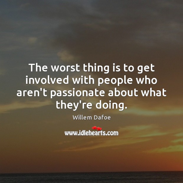 The worst thing is to get involved with people who aren’t passionate Image