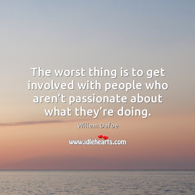 The worst thing is to get involved with people who aren’t passionate about what they’re doing. Willem Dafoe Picture Quote