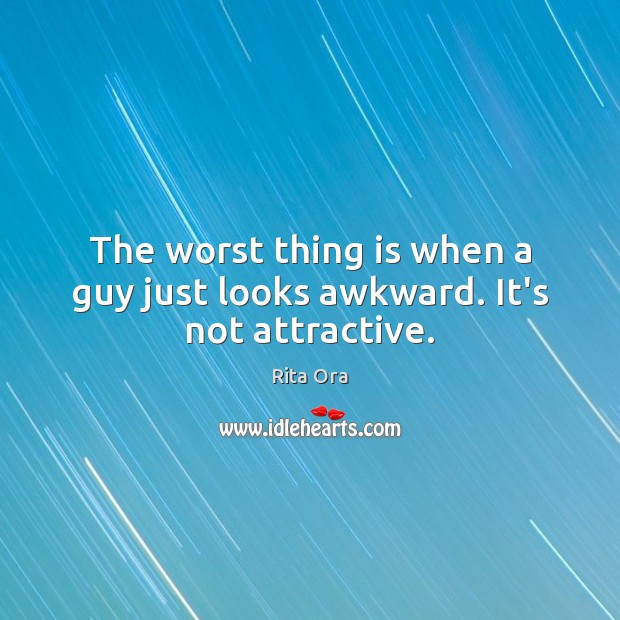 The worst thing is when a guy just looks awkward. It’s not attractive. Rita Ora Picture Quote