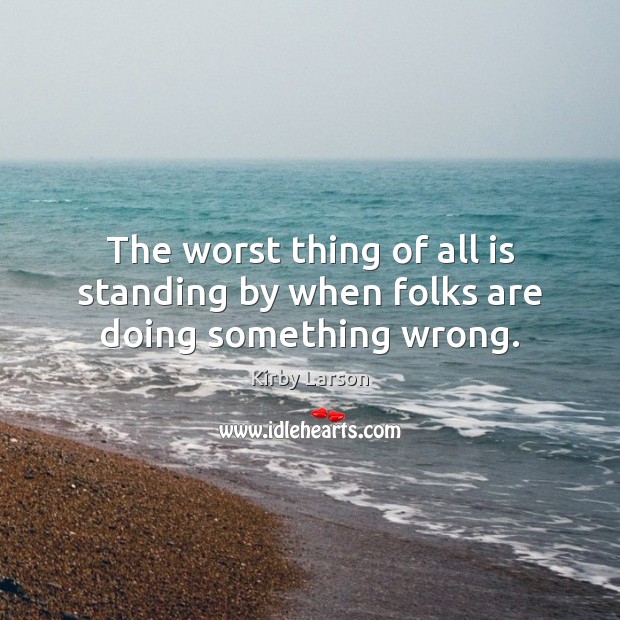 The worst thing of all is standing by when folks are doing something wrong. Kirby Larson Picture Quote