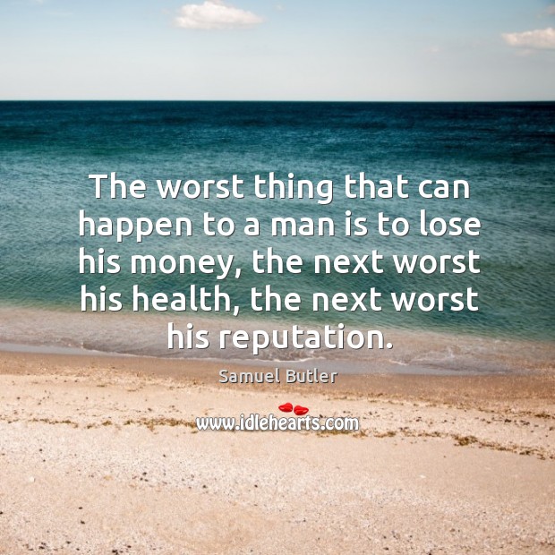 The worst thing that can happen to a man is to lose his money, the next worst his health, the next worst his reputation. Samuel Butler Picture Quote