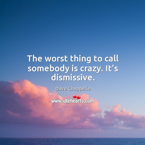 The worst thing to call somebody is crazy. It’s dismissive. Image