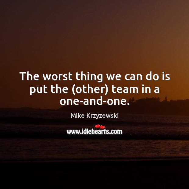 The worst thing we can do is put the (other) team in a one-and-one. Mike Krzyzewski Picture Quote