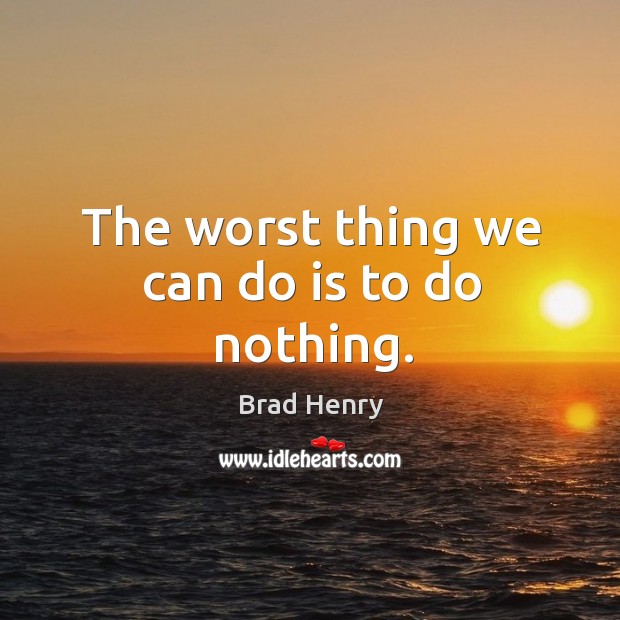 The worst thing we can do is to do nothing. Brad Henry Picture Quote