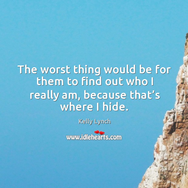 The worst thing would be for them to find out who I really am, because that’s where I hide. Kelly Lynch Picture Quote