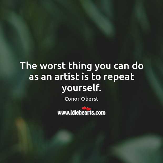 The worst thing you can do as an artist is to repeat yourself. Conor Oberst Picture Quote