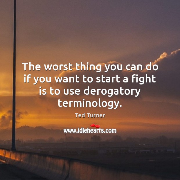 The worst thing you can do if you want to start a fight is to use derogatory terminology. Ted Turner Picture Quote