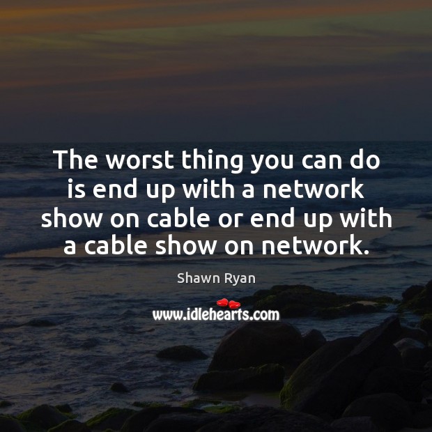 The worst thing you can do is end up with a network Shawn Ryan Picture Quote