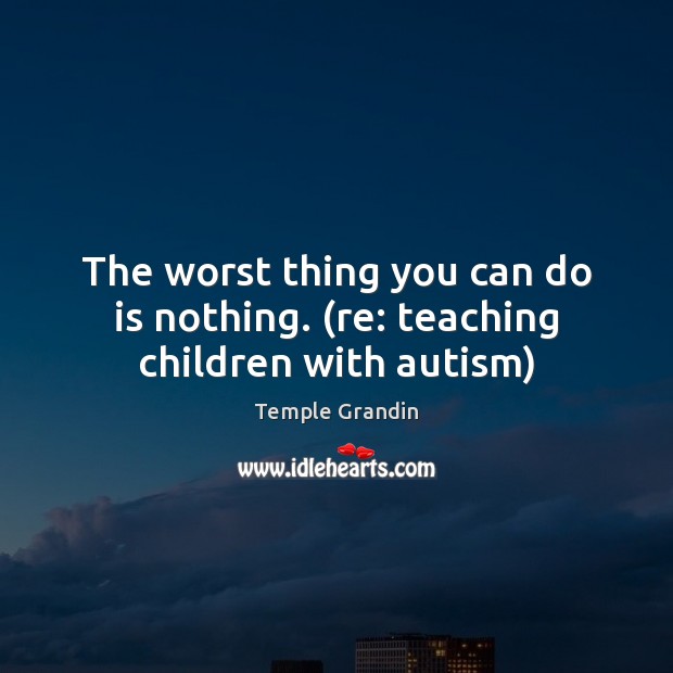 The worst thing you can do is nothing. (re: teaching children with autism) Temple Grandin Picture Quote