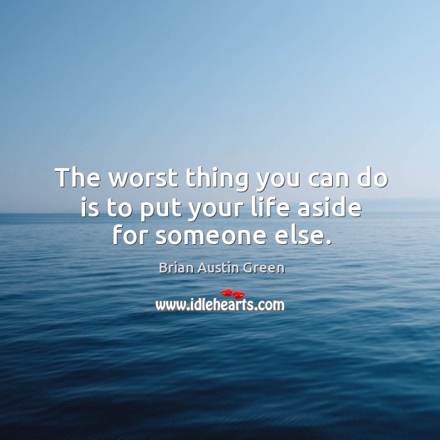 The worst thing you can do is to put your life aside for someone else. Image