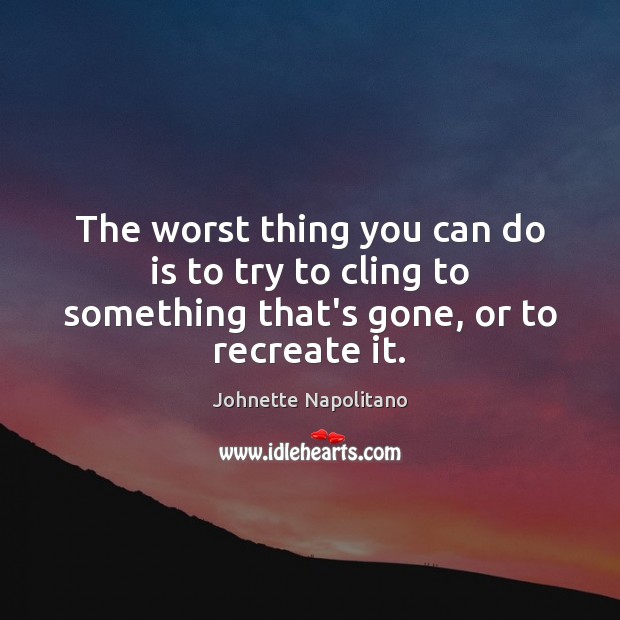 The worst thing you can do is to try to cling to something that’s gone, or to recreate it. Johnette Napolitano Picture Quote