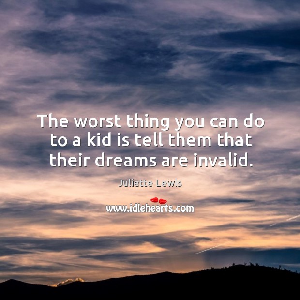 The worst thing you can do to a kid is tell them that their dreams are invalid. Image
