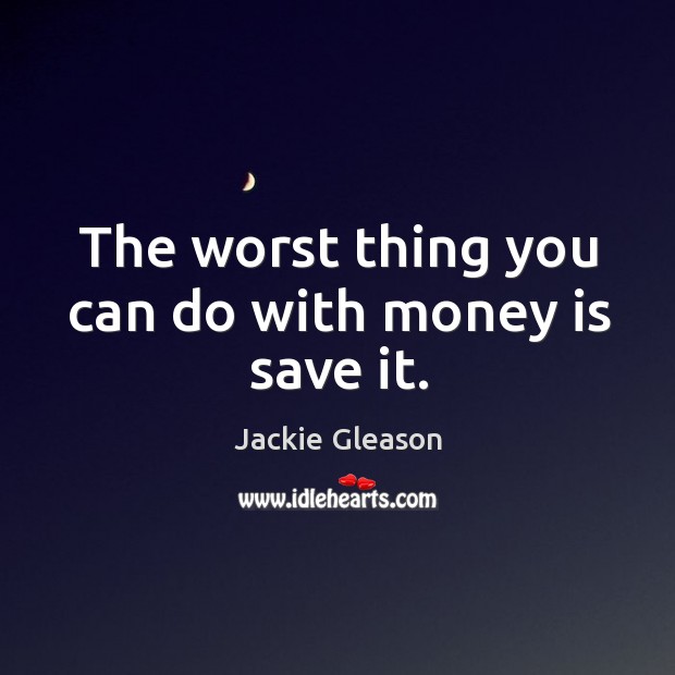 The worst thing you can do with money is save it. Jackie Gleason Picture Quote