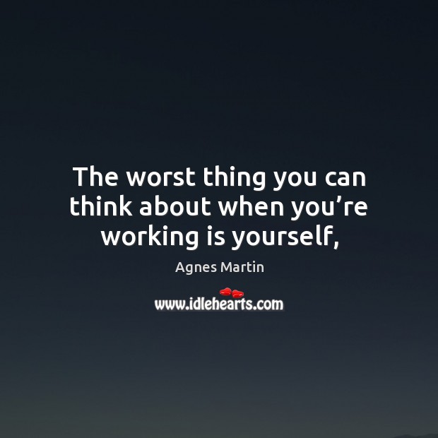 The worst thing you can think about when you’re working is yourself, Agnes Martin Picture Quote