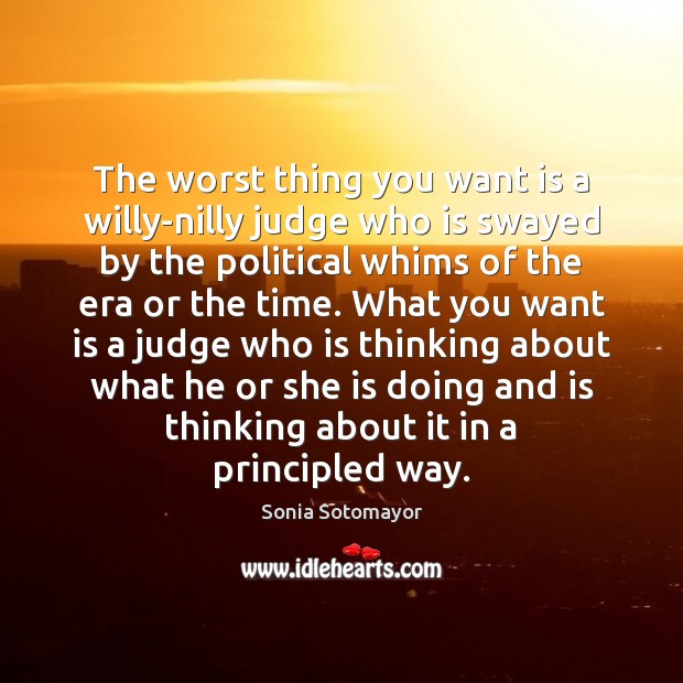 The worst thing you want is a willy-nilly judge who is swayed Sonia Sotomayor Picture Quote