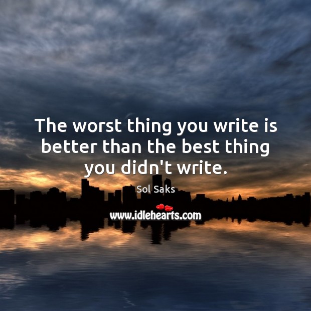 The worst thing you write is better than the best thing you didn’t write. Sol Saks Picture Quote