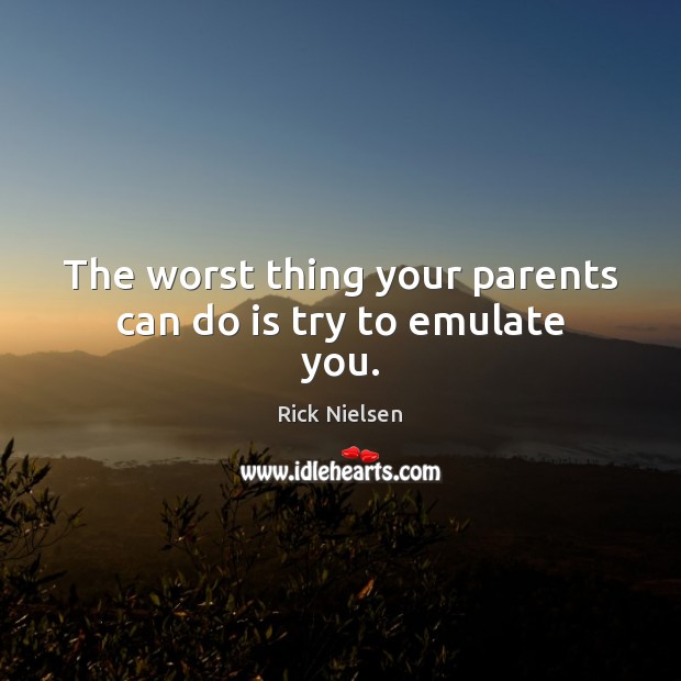 The worst thing your parents can do is try to emulate you. Rick Nielsen Picture Quote