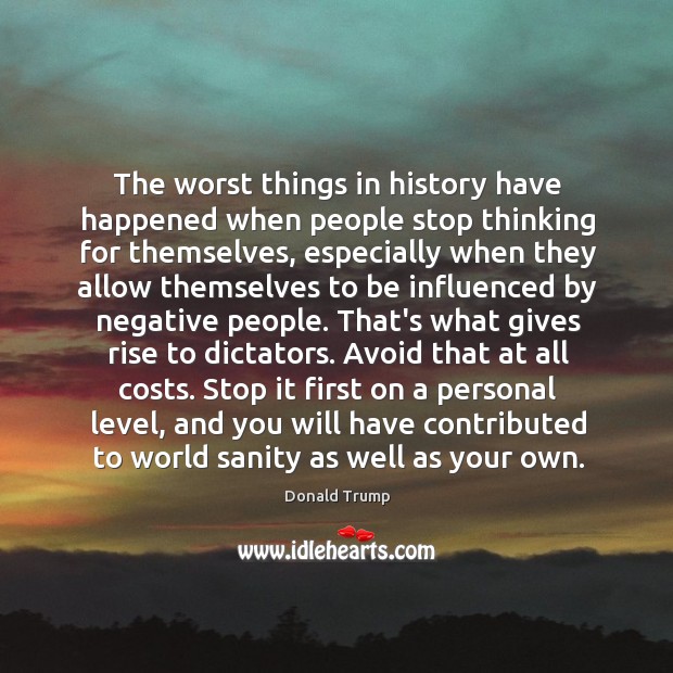 The worst things in history have happened when people stop thinking for Donald Trump Picture Quote