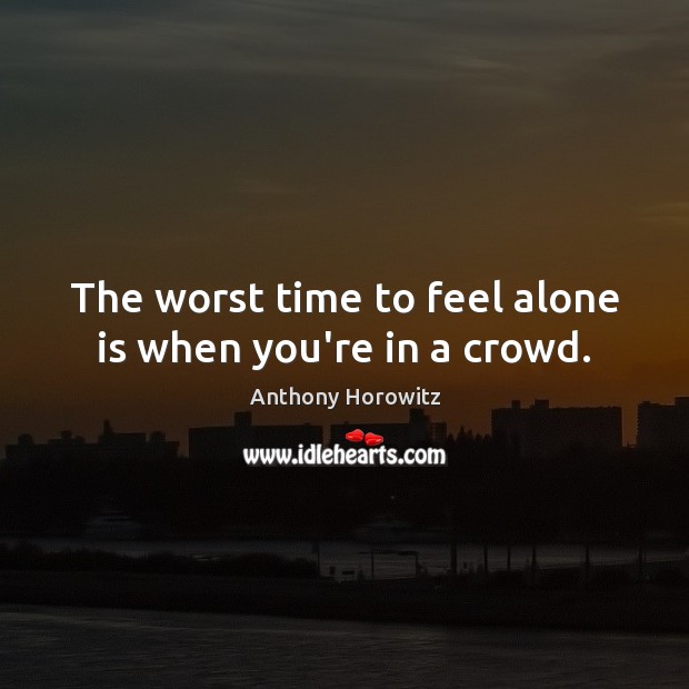 The worst time to feel alone is when you’re in a crowd. Anthony Horowitz Picture Quote
