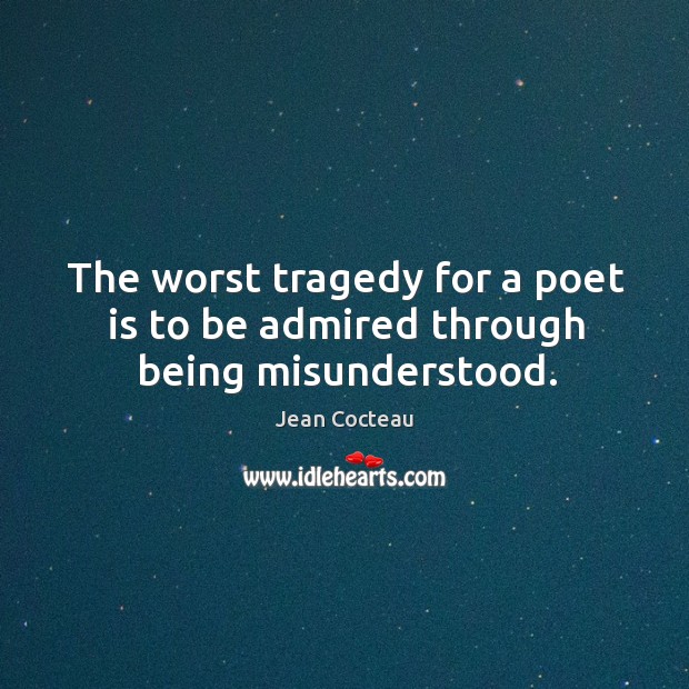 The worst tragedy for a poet is to be admired through being misunderstood. Jean Cocteau Picture Quote