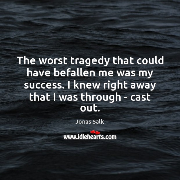 The worst tragedy that could have befallen me was my success. I Jonas Salk Picture Quote