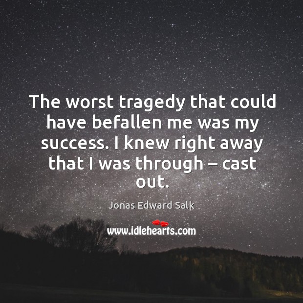 The worst tragedy that could have befallen me was my success. I knew right away that I was through – cast out. Jonas Edward Salk Picture Quote