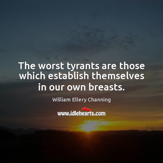 The worst tyrants are those which establish themselves in our own breasts. William Ellery Channing Picture Quote