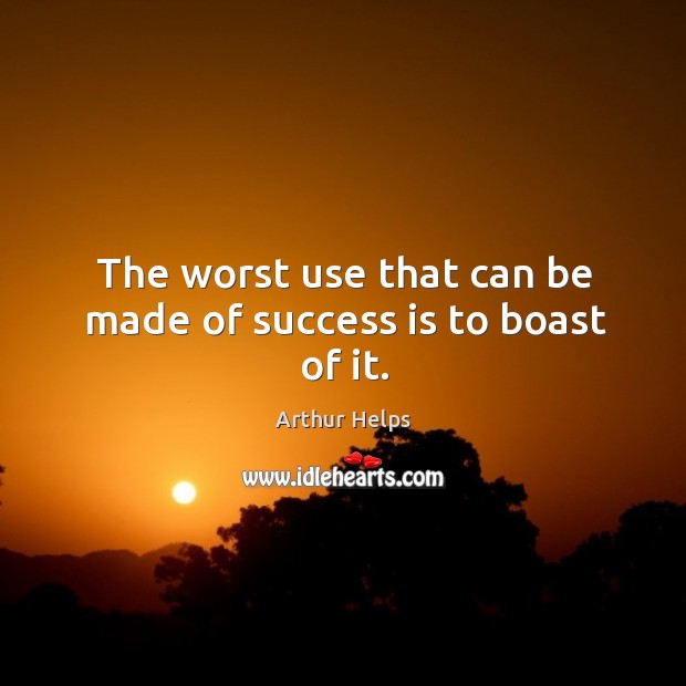 The worst use that can be made of success is to boast of it. Arthur Helps Picture Quote