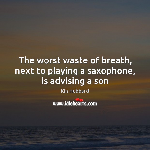 The worst waste of breath, next to playing a saxophone, is advising a son Kin Hubbard Picture Quote