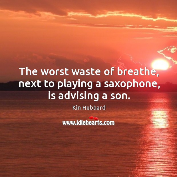 The worst waste of breathe, next to playing a saxophone, is advising a son. Kin Hubbard Picture Quote