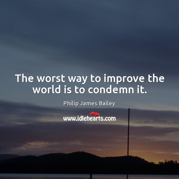 The worst way to improve the world is to condemn it. Philip James Bailey Picture Quote