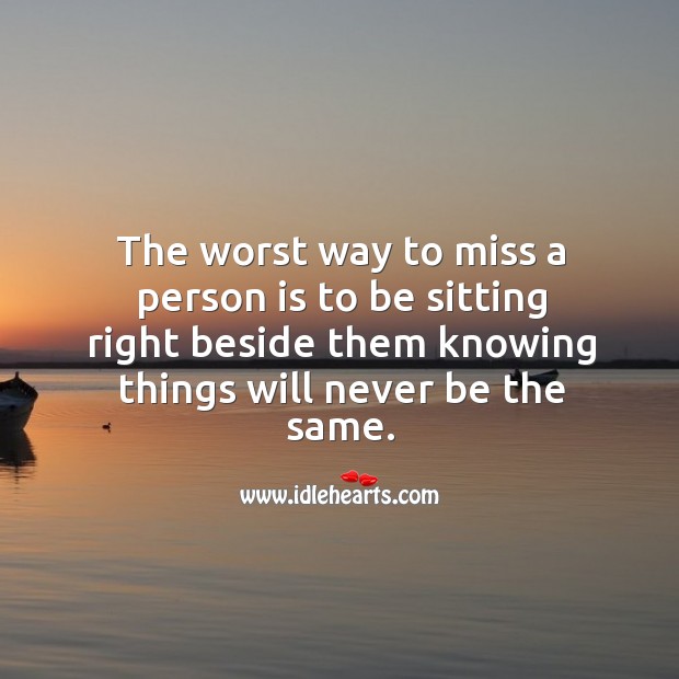 The worst way to miss a person is to be sitting right beside them knowing things will never be the same. Image