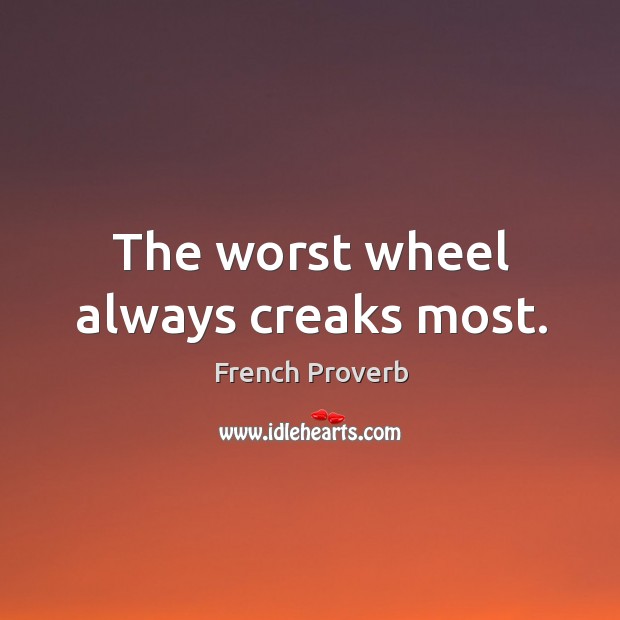 The worst wheel always creaks most. French Proverbs Image