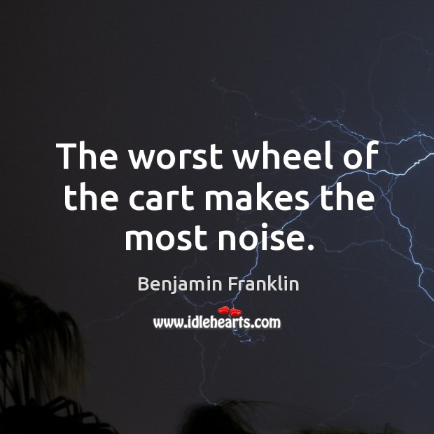 The worst wheel of the cart makes the most noise. Benjamin Franklin Picture Quote