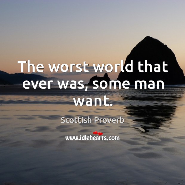 The worst world that ever was, some man want. Image