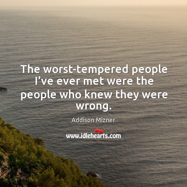 The worst-tempered people I’ve ever met were the people who knew they were wrong. Image