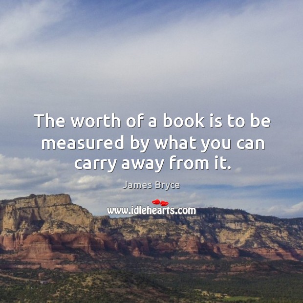 The worth of a book is to be measured by what you can carry away from it. James Bryce Picture Quote