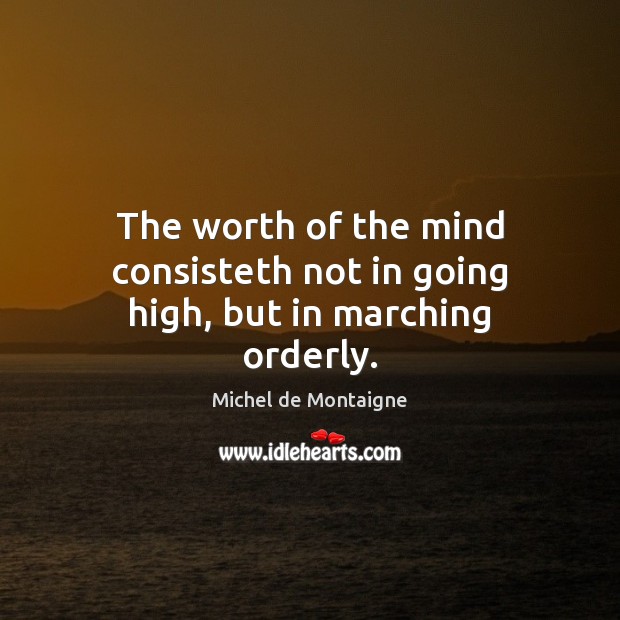The worth of the mind consisteth not in going high, but in marching orderly. Michel de Montaigne Picture Quote
