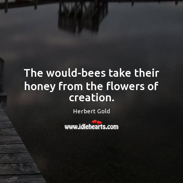 The would-bees take their honey from the flowers of creation. Herbert Gold Picture Quote
